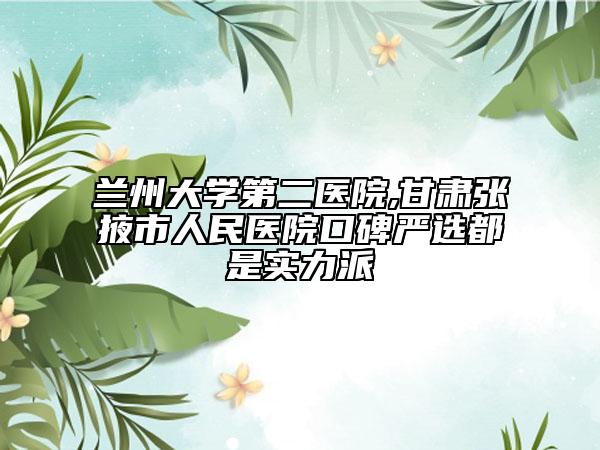 蘭州大學(xué)第二醫(yī)院,甘肅張掖市人民醫(yī)院口碑嚴(yán)選都是實力派