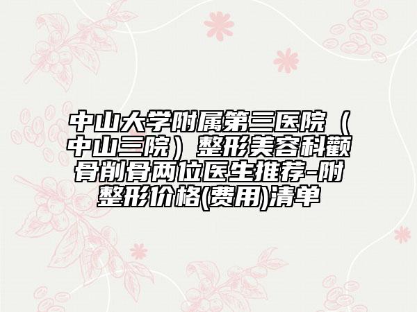 中山大學(xué)附屬第三醫(yī)院（中山三院）整形美容科顴骨削骨兩位醫(yī)生推薦-附整形價(jià)格(費(fèi)用)清單