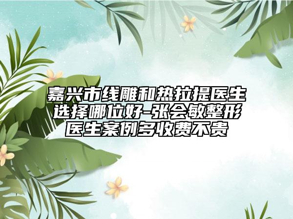 嘉興市線雕和熱拉提醫(yī)生選擇哪位好-張會(huì)敏整形醫(yī)生案例多收費(fèi)不貴