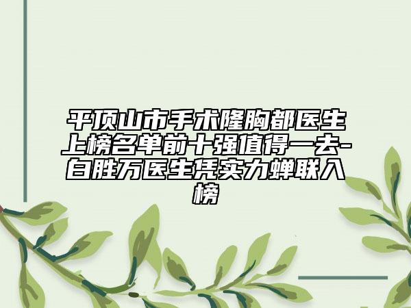 平頂山市手術隆胸都醫(yī)生上榜名單前十強值得一去-白勝萬醫(yī)生憑實力蟬聯(lián)入榜