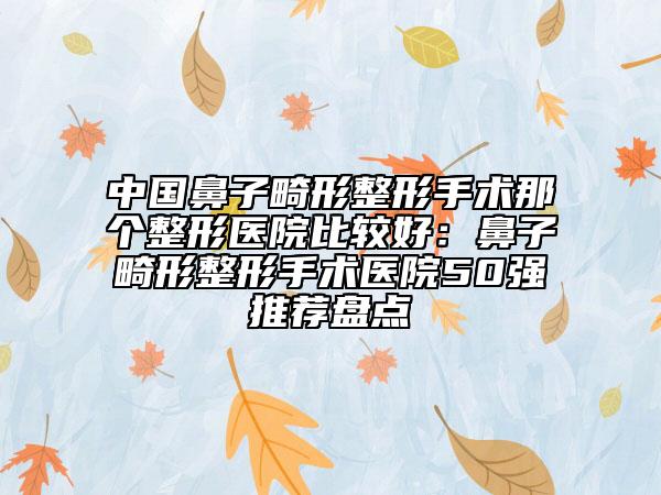 中國(guó)鼻子畸形整形手術(shù)那個(gè)整形醫(yī)院比較好：鼻子畸形整形手術(shù)醫(yī)院50強(qiáng)推薦盤點(diǎn)