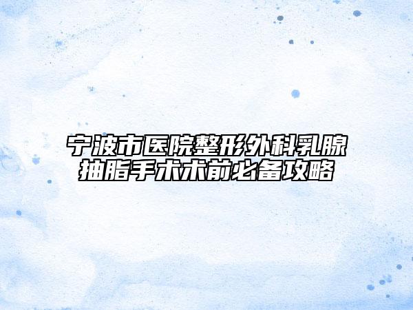 寧波市醫(yī)院整形外科乳腺抽脂手術(shù)術(shù)前必備攻略