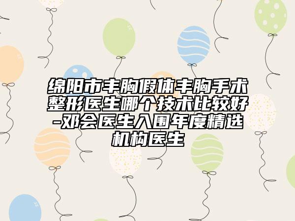 綿陽市豐胸假體豐胸手術(shù)整形醫(yī)生哪個技術(shù)比較好-鄧會醫(yī)生入圍年度精選機(jī)構(gòu)醫(yī)生