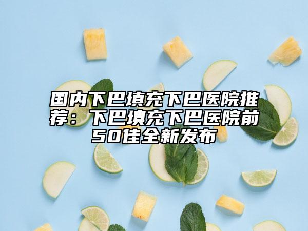 國內(nèi)下巴填充下巴醫(yī)院推薦：下巴填充下巴醫(yī)院前50佳全新發(fā)布