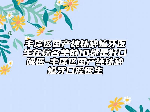 豐澤區(qū)國產(chǎn)純鈦種植牙醫(yī)生在榜名單前10都是好口碑醫(yī)-豐澤區(qū)國產(chǎn)純鈦種植牙口腔醫(yī)生