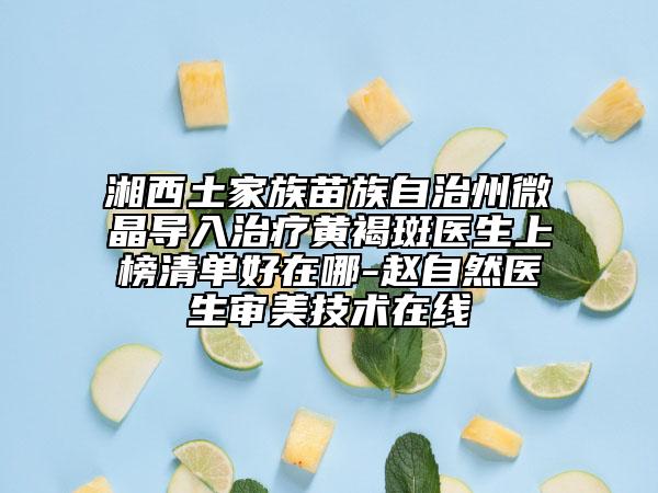 湘西土家族苗族自治州微晶導入治療黃褐斑醫(yī)生上榜清單好在哪-趙自然醫(yī)生審美技術在線