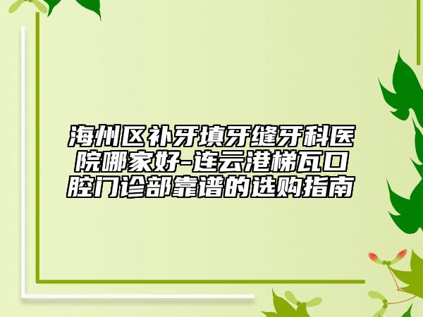 海州區(qū)補(bǔ)牙填牙縫牙科醫(yī)院哪家好-連云港梯瓦口腔門診部靠譜的選購指南