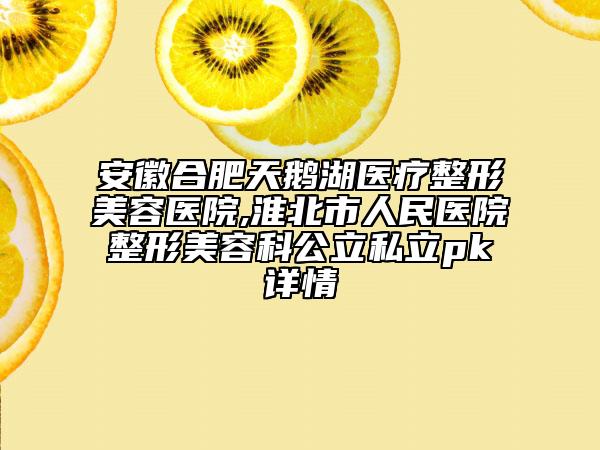 安徽合肥天鵝湖醫(yī)療整形美容醫(yī)院,淮北市人民醫(yī)院整形美容科公立私立pk詳情