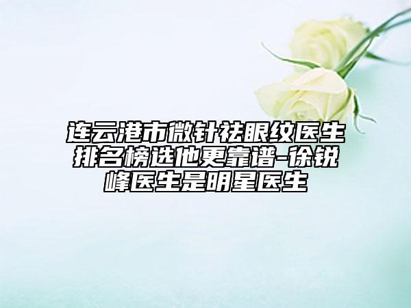 連云港市微針祛眼紋醫(yī)生排名榜選他更靠譜-徐銳峰醫(yī)生是明星醫(yī)生