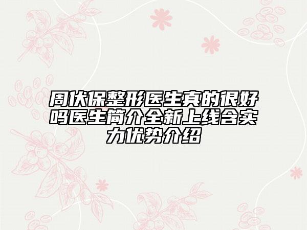 周伏保整形醫(yī)生真的很好嗎醫(yī)生簡介全新上線含實力優(yōu)勢介紹