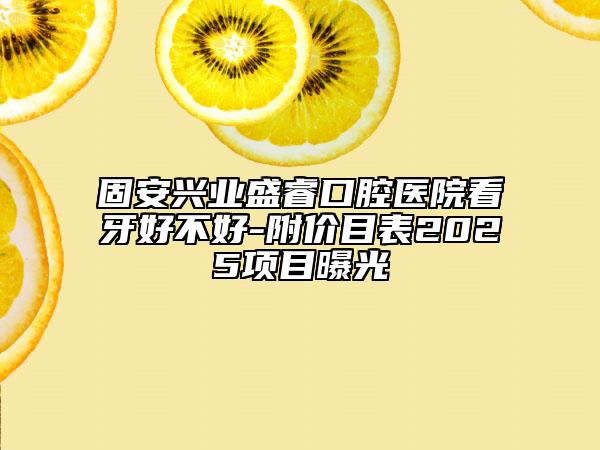 固安興業(yè)盛睿口腔醫(yī)院看牙好不好-附價目表2025項目曝光