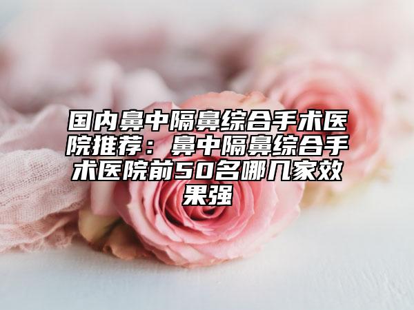 國(guó)內(nèi)鼻中隔鼻綜合手術(shù)醫(yī)院推薦：鼻中隔鼻綜合手術(shù)醫(yī)院前50名哪幾家效果強(qiáng)