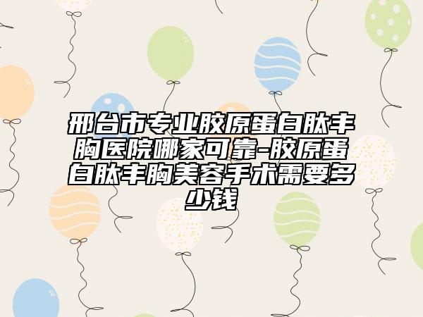 邢臺(tái)市專業(yè)膠原蛋白肽豐胸醫(yī)院哪家可靠-膠原蛋白肽豐胸美容手術(shù)需要多少錢