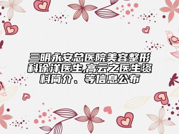 三明永安總醫(yī)院美容整形科徐洋醫(yī)生,高云之醫(yī)生資料簡(jiǎn)介、等信息公布