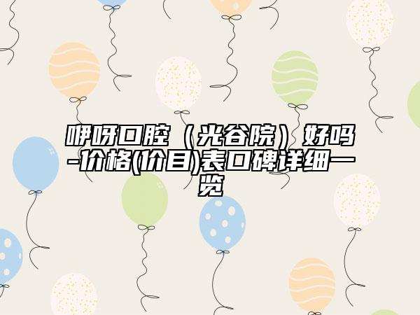 咿呀口腔（光谷院）好嗎-價(jià)格(價(jià)目)表口碑詳細(xì)一覽