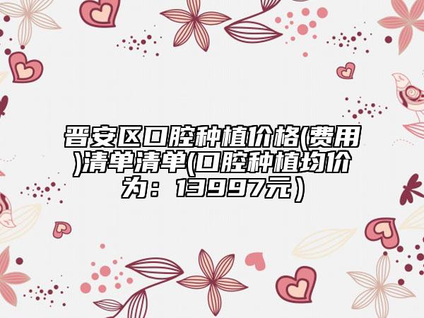 晉安區(qū)口腔種植價(jià)格(費(fèi)用)清單清單(口腔種植均價(jià)為：13997元）