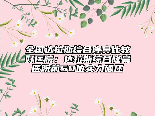 全國(guó)達(dá)拉斯綜合隆鼻比較好醫(yī)院：達(dá)拉斯綜合隆鼻醫(yī)院前50位實(shí)力碾壓
