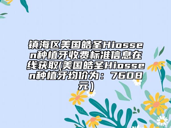 鎮(zhèn)海區(qū)美國皓圣Hiossen種植牙收費(fèi)標(biāo)準(zhǔn)信息在線獲取(美國皓圣Hiossen種植牙均價(jià)為：7608元）