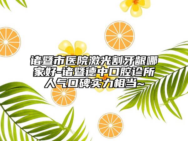 諸暨市醫(yī)院激光割牙齦哪家好-諸暨德中口腔診所人氣口碑實(shí)力相當(dāng)~
