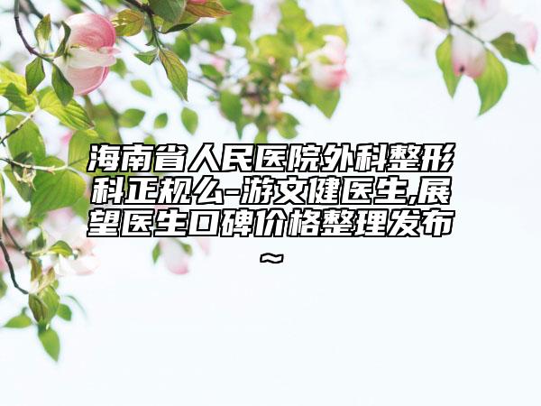 海南省人民醫(yī)院外科整形科正規(guī)么-游文健醫(yī)生,展望醫(yī)生口碑價(jià)格整理發(fā)布~