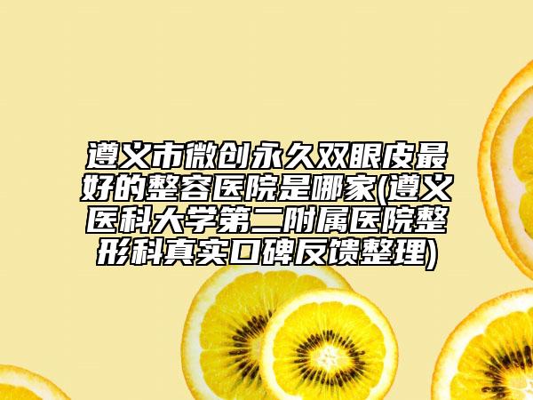 遵義市微創(chuàng)永久雙眼皮最好的整容醫(yī)院是哪家(遵義醫(yī)科大學(xué)第二附屬醫(yī)院整形科真實(shí)口碑反饋整理)