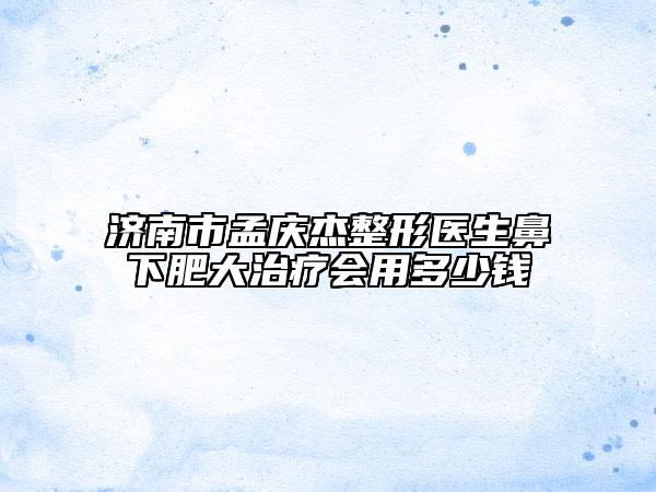 濟(jì)南市孟慶杰整形醫(yī)生鼻下肥大治療會(huì)用多少錢