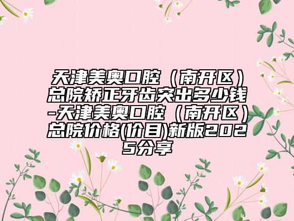 天津美奧口腔（南開區(qū)）總院矯正牙齒突出多少錢-天津美奧口腔（南開區(qū)）總院價格(價目)新版2025分享