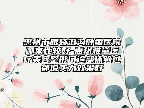 惠州市眼袋淚溝臥蠶醫(yī)院哪家比較好-惠州雅黛醫(yī)療美容整形門診部體驗(yàn)過都說實(shí)力效果好