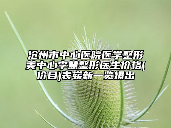 滄州市中心醫(yī)院醫(yī)學(xué)整形美中心李慧整形醫(yī)生價(jià)格(價(jià)目)表嶄新一覽爆出