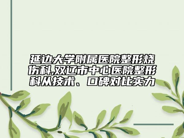 延邊大學(xué)附屬醫(yī)院整形燒傷科,雙遼市中心醫(yī)院整形科從技術(shù)、口碑對(duì)比實(shí)力