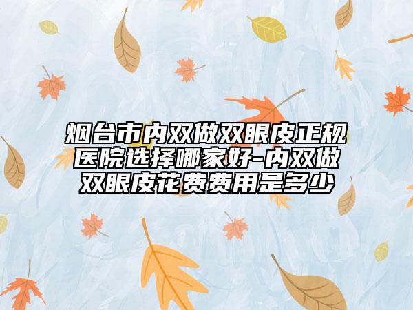 煙臺市內(nèi)雙做雙眼皮正規(guī)醫(yī)院選擇哪家好-內(nèi)雙做雙眼皮花費(fèi)費(fèi)用是多少