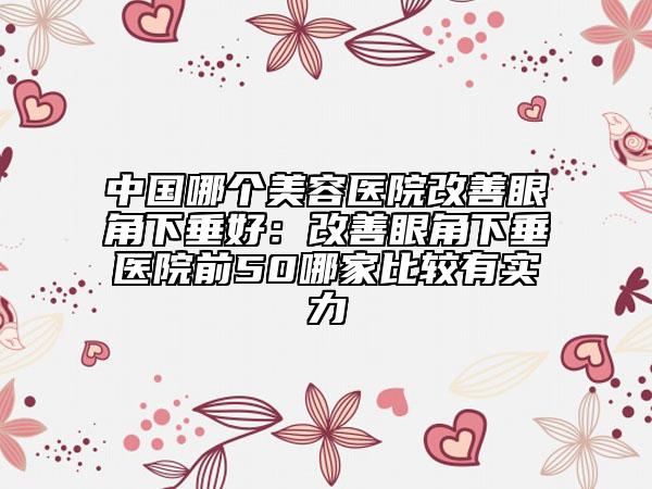 中國哪個美容醫(yī)院改善眼角下垂好：改善眼角下垂醫(yī)院前50哪家比較有實力