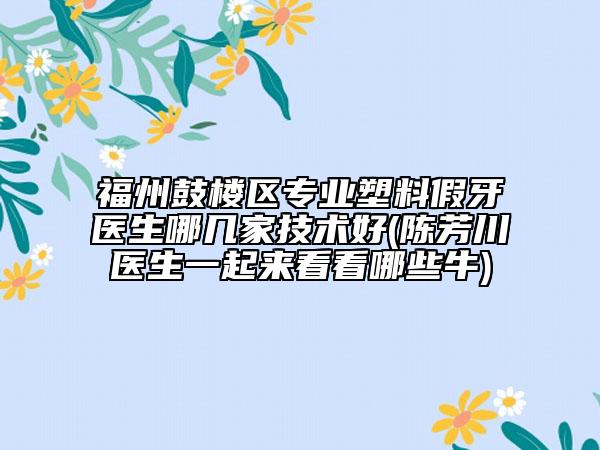 福州鼓樓區(qū)專業(yè)塑料假牙醫(yī)生哪幾家技術(shù)好(陳芳川醫(yī)生一起來看看哪些牛)