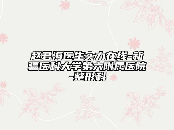 趙君海醫(yī)生實力在線-新疆醫(yī)科大學第六附屬醫(yī)院-整形科