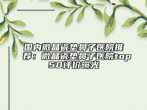 國內(nèi)微晶瓷墊鼻子醫(yī)院推薦：微晶瓷墊鼻子醫(yī)院top50評價曝光
