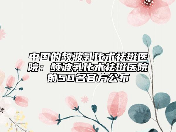中國(guó)的頻波乳化術(shù)祛斑醫(yī)院：頻波乳化術(shù)祛斑醫(yī)院前50名官方公布