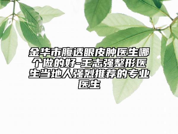 金華市腹透眼皮腫醫(yī)生哪個做的好-王志強整形醫(yī)生當?shù)厝藦娏彝扑]的專業(yè)醫(yī)生