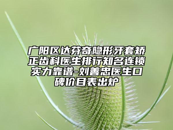 廣陽區(qū)達芬奇隱形牙套矯正齒科醫(yī)生排行知名連鎖實力靠譜-劉善忠醫(yī)生口碑價目表出爐