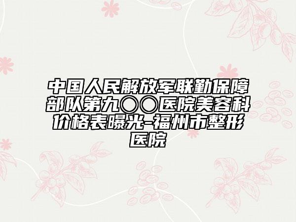 中國(guó)人民解放軍聯(lián)勤保障部隊(duì)第九〇〇醫(yī)院美容科價(jià)格表曝光-福州市整形醫(yī)院