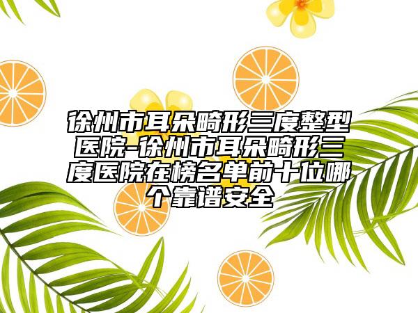 徐州市耳朵畸形三度整型醫(yī)院-徐州市耳朵畸形三度醫(yī)院在榜名單前十位哪個靠譜安全