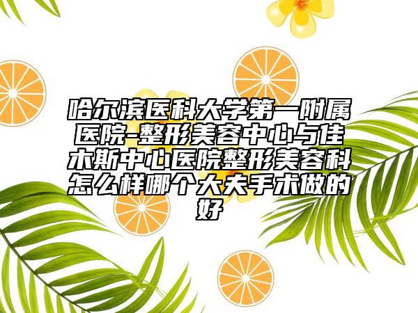 哈爾濱醫(yī)科大學第一附屬醫(yī)院-整形美容中心與佳木斯中心醫(yī)院整形美容科怎么樣哪個大夫手術做的好
