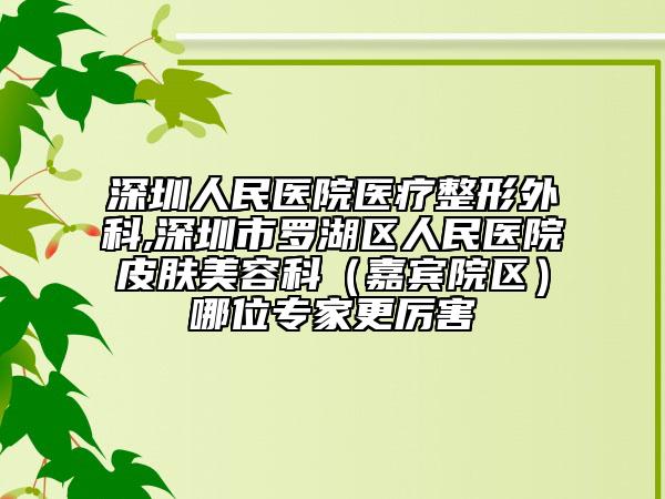 深圳人民醫(yī)院醫(yī)療整形外科,深圳市羅湖區(qū)人民醫(yī)院皮膚美容科（嘉賓院區(qū)）哪位專家更厲害
