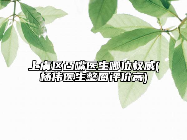 上虞區(qū)凸嘴醫(yī)生哪位權(quán)威(楊偉醫(yī)生整圈評價(jià)高)