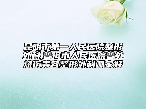 昆明市第一人民醫(yī)院整形外科,普洱市人民醫(yī)院普外燒傷美容整形外科哪家好