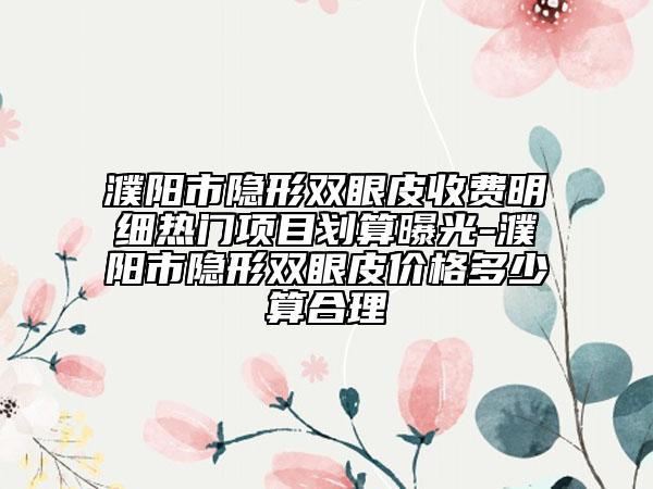 濮陽市隱形雙眼皮收費明細熱門項目劃算曝光-濮陽市隱形雙眼皮價格多少算合理