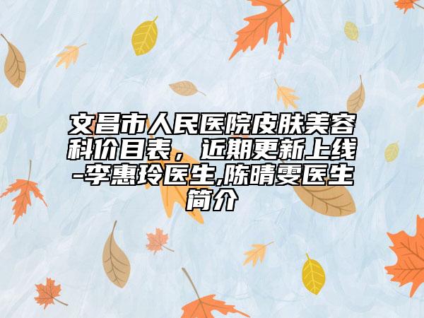 文昌市人民醫(yī)院皮膚美容科價目表，近期更新上線-李惠玲醫(yī)生,陳晴雯醫(yī)生簡介