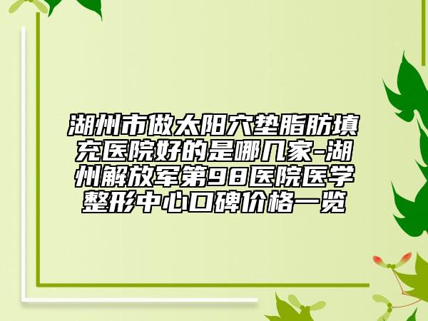 湖州市做太陽穴墊脂肪填充醫(yī)院好的是哪幾家-湖州解放軍第98醫(yī)院醫(yī)學整形中心口碑價格一覽