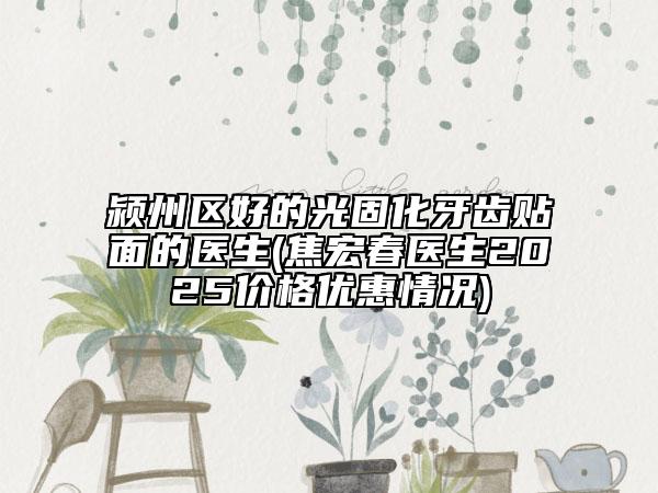 潁州區(qū)好的光固化牙齒貼面的醫(yī)生(焦宏春醫(yī)生2025價(jià)格優(yōu)惠情況)