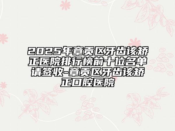 2025年章貢區(qū)牙齒該矯正醫(yī)院排行榜前十位名單請簽收-章貢區(qū)牙齒該矯正口腔醫(yī)院