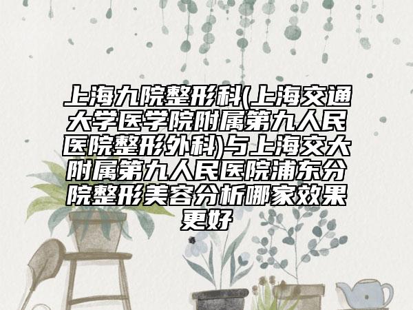 上海九院整形科(上海交通大學(xué)醫(yī)學(xué)院附屬第九人民醫(yī)院整形外科)與上海交大附屬第九人民醫(yī)院浦東分院整形美容分析哪家效果更好